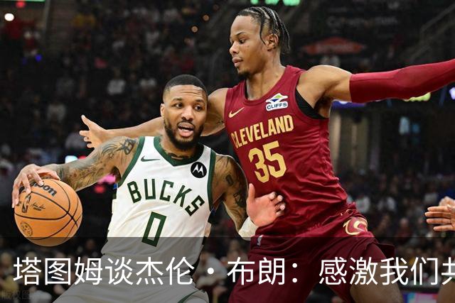 塔图姆谈杰伦·布朗：感激我们共同取得的成就 感谢过去9年的时光
